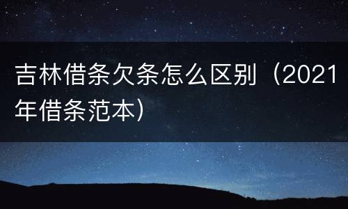 吉林借条欠条怎么区别（2021年借条范本）