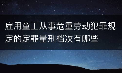 雇用童工从事危重劳动犯罪规定的定罪量刑档次有哪些