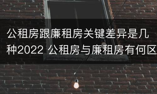 公租房跟廉租房关键差异是几种2022 公租房与廉租房有何区别