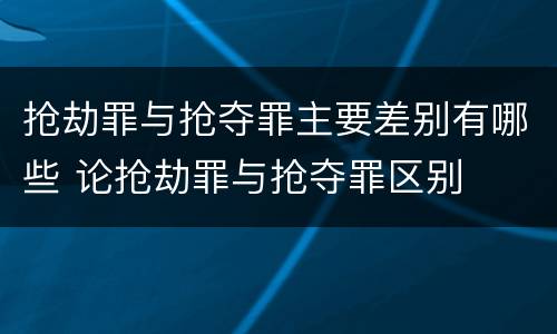 抢劫罪与抢夺罪主要差别有哪些 论抢劫罪与抢夺罪区别