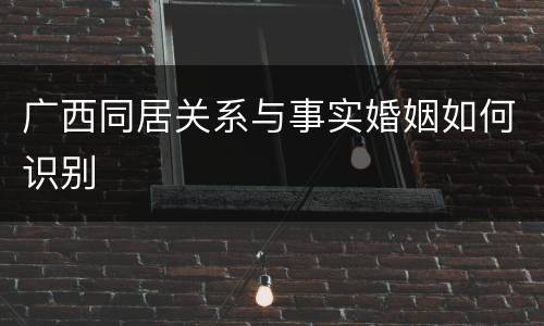 广西同居关系与事实婚姻如何识别