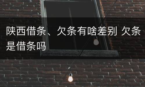 陕西借条、欠条有啥差别 欠条是借条吗