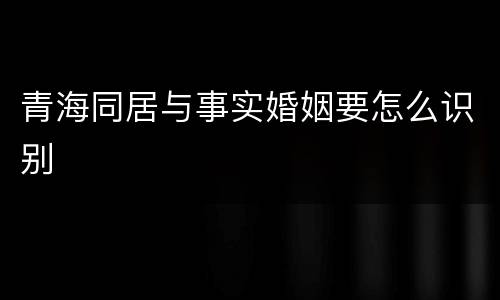 青海同居与事实婚姻要怎么识别