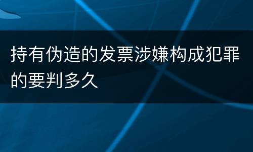 持有伪造的发票涉嫌构成犯罪的要判多久