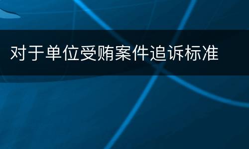 对于单位受贿案件追诉标准
