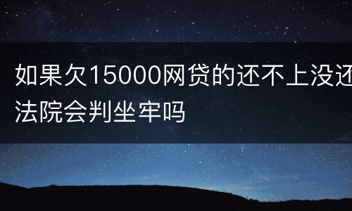 如果欠15000网贷的还不上没还法院会判坐牢吗