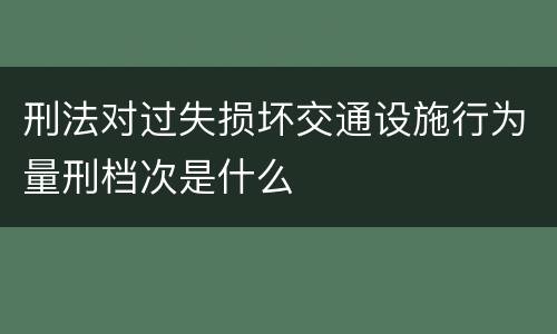 刑法对过失损坏交通设施行为量刑档次是什么