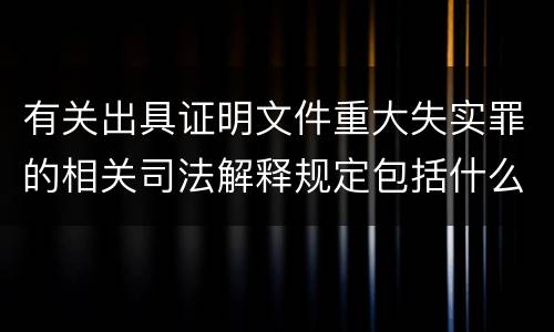 有关出具证明文件重大失实罪的相关司法解释规定包括什么内容