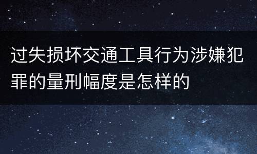 过失损坏交通工具行为涉嫌犯罪的量刑幅度是怎样的