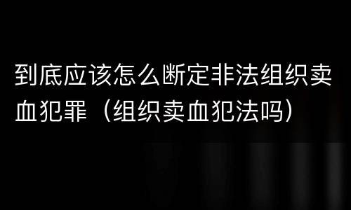 到底应该怎么断定非法组织卖血犯罪（组织卖血犯法吗）