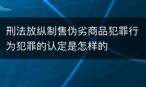 刑法放纵制售伪劣商品犯罪行为犯罪的认定是怎样的