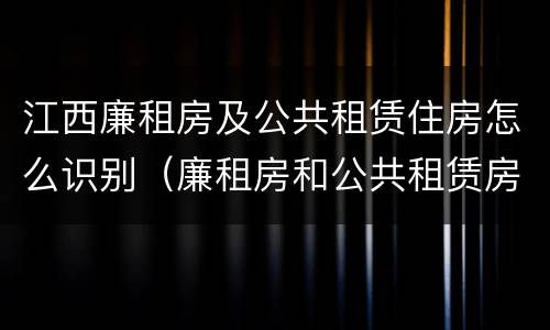 江西廉租房及公共租赁住房怎么识别（廉租房和公共租赁房的区别）
