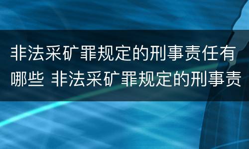 非法采矿罪规定的刑事责任有哪些 非法采矿罪规定的刑事责任有哪些种类