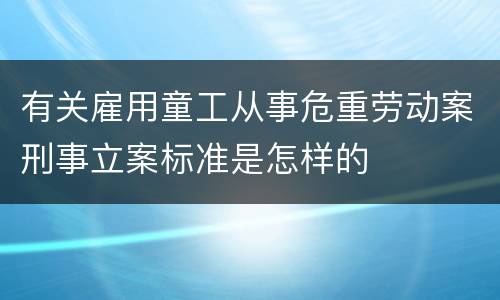 有关雇用童工从事危重劳动案刑事立案标准是怎样的
