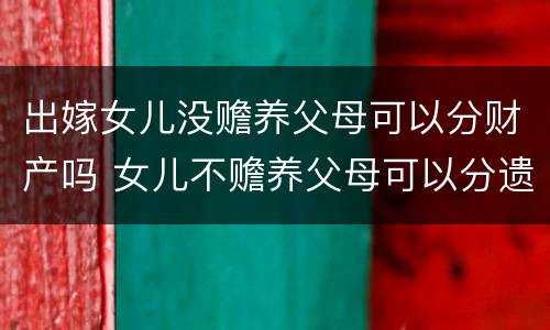 出嫁女儿没赡养父母可以分财产吗 女儿不赡养父母可以分遗产吗