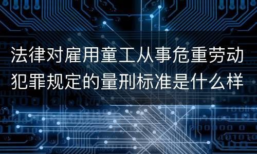 法律对雇用童工从事危重劳动犯罪规定的量刑标准是什么样的