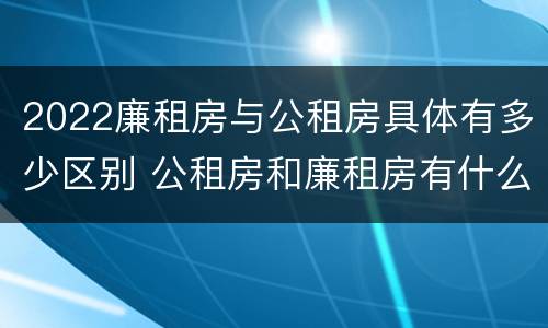 2022廉租房与公租房具体有多少区别 公租房和廉租房有什么区别?2019年的