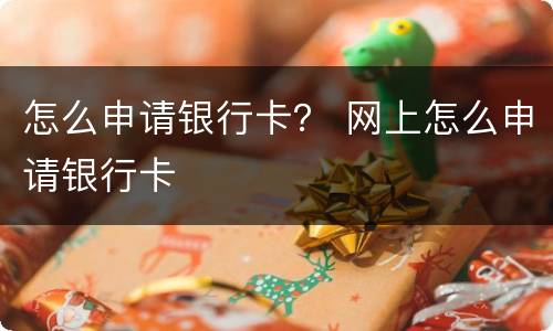 怎么申请银行卡？ 网上怎么申请银行卡