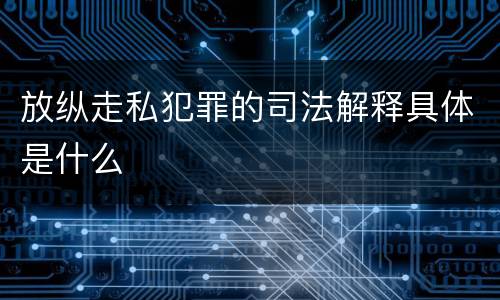 放纵走私犯罪的司法解释具体是什么