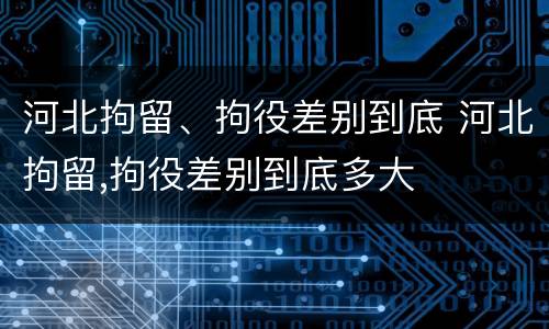 河北拘留、拘役差别到底 河北拘留,拘役差别到底多大