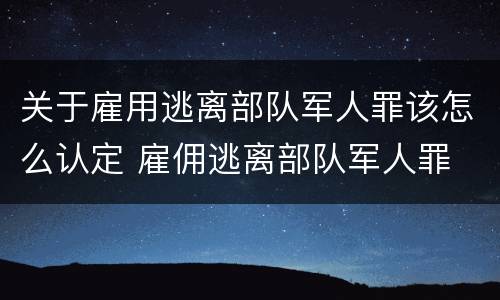 关于雇用逃离部队军人罪该怎么认定 雇佣逃离部队军人罪