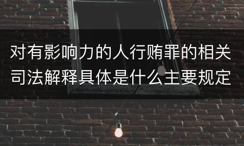 对有影响力的人行贿罪的相关司法解释具体是什么主要规定