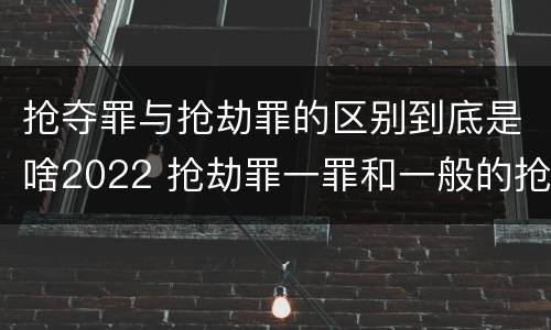 抢夺罪与抢劫罪的区别到底是啥2022 抢劫罪一罪和一般的抢劫罪