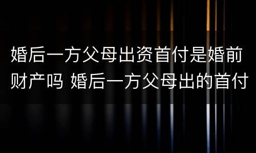婚后一方父母出资首付是婚前财产吗 婚后一方父母出的首付