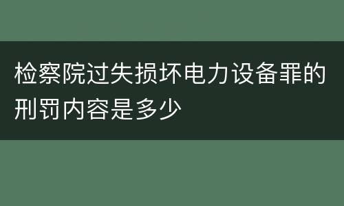 检察院过失损坏电力设备罪的刑罚内容是多少