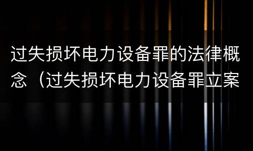 过失损坏电力设备罪的法律概念（过失损坏电力设备罪立案标准）