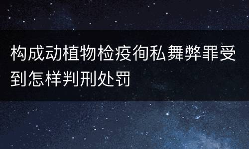 构成动植物检疫徇私舞弊罪受到怎样判刑处罚