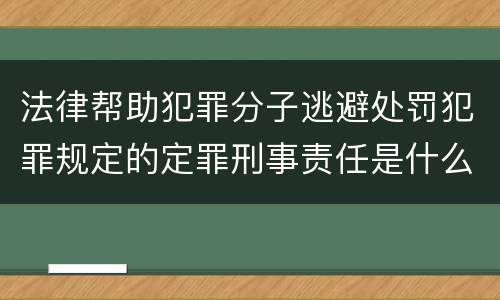 法律帮助犯罪分子逃避处罚犯罪规定的定罪刑事责任是什么