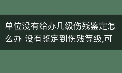 单位没有给办几级伤残鉴定怎么办 没有鉴定到伤残等级,可以要求公司赔偿吗