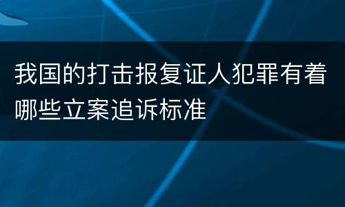 我国的打击报复证人犯罪有着哪些立案追诉标准