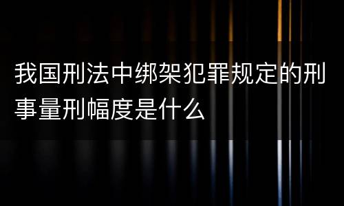 我国刑法中绑架犯罪规定的刑事量刑幅度是什么