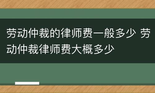 劳动仲裁的律师费一般多少 劳动仲裁律师费大概多少