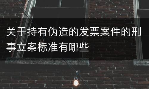 关于持有伪造的发票案件的刑事立案标准有哪些