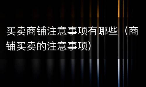 买卖商铺注意事项有哪些（商铺买卖的注意事项）