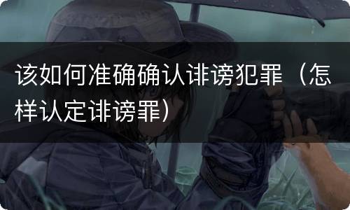 该如何准确确认诽谤犯罪（怎样认定诽谤罪）