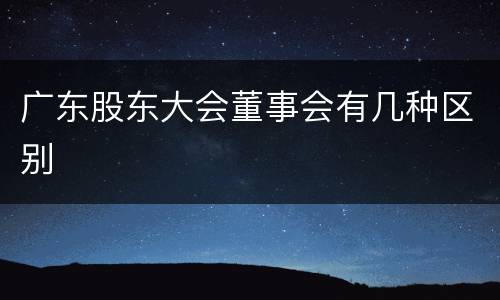 广东股东大会董事会有几种区别