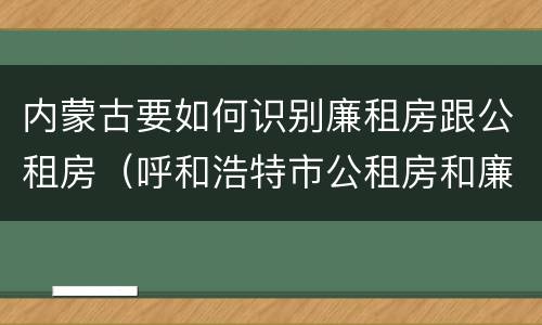 内蒙古要如何识别廉租房跟公租房（呼和浩特市公租房和廉租房的区别）