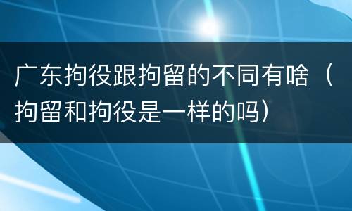 广东拘役跟拘留的不同有啥（拘留和拘役是一样的吗）
