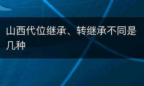 山西代位继承、转继承不同是几种