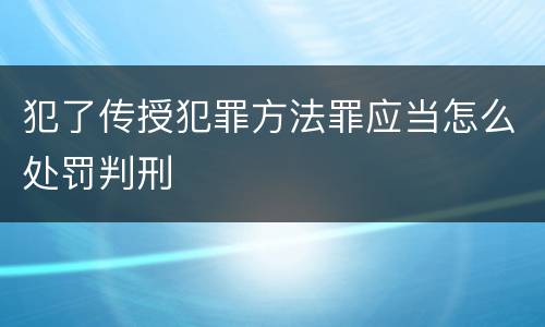犯了传授犯罪方法罪应当怎么处罚判刑