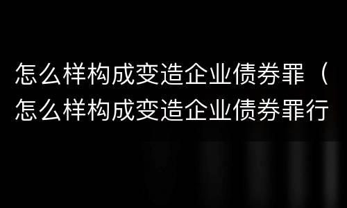 怎么样构成变造企业债券罪（怎么样构成变造企业债券罪行）