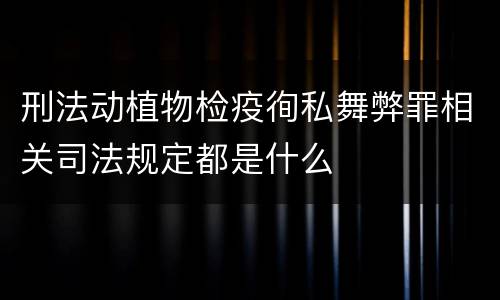 刑法动植物检疫徇私舞弊罪相关司法规定都是什么