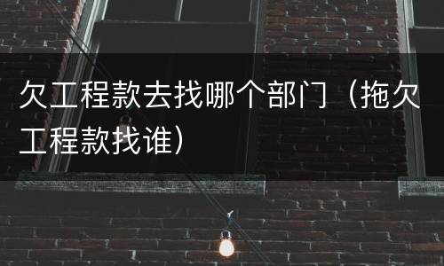 欠工程款去找哪个部门（拖欠工程款找谁）