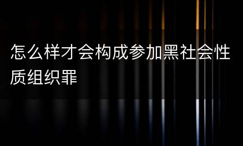 怎么样才会构成参加黑社会性质组织罪