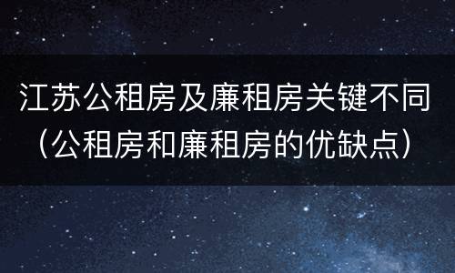 江苏公租房及廉租房关键不同（公租房和廉租房的优缺点）