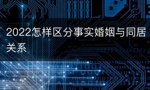2022怎样区分事实婚姻与同居关系
